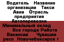 Водитель › Название организации ­ Такси Авиа › Отрасль предприятия ­ Автоперевозки › Минимальный оклад ­ 60 000 - Все города Работа » Вакансии   . Чувашия респ.,Новочебоксарск г.